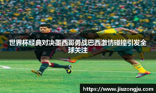 世界杯经典对决墨西哥勇战巴西激情碰撞引发全球关注