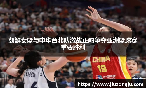 朝鲜女篮与中华台北队激战正酣争夺亚洲篮球赛重要胜利