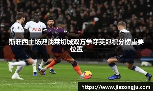 斯旺西主场迎战莱切城双方争夺英冠积分榜重要位置