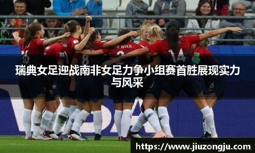 瑞典女足迎战南非女足力争小组赛首胜展现实力与风采