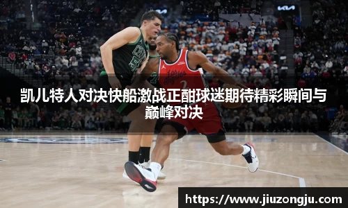 凯儿特人对决快船激战正酣球迷期待精彩瞬间与巅峰对决