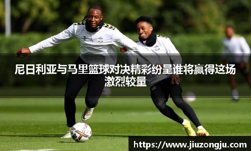 尼日利亚与马里篮球对决精彩纷呈谁将赢得这场激烈较量
