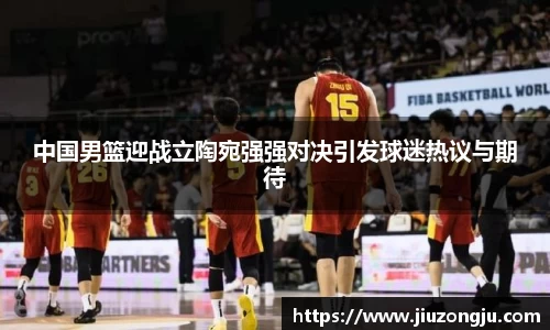 中国男篮迎战立陶宛强强对决引发球迷热议与期待