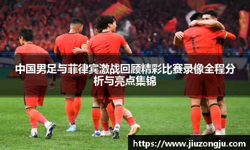 中国男足与菲律宾激战回顾精彩比赛录像全程分析与亮点集锦
