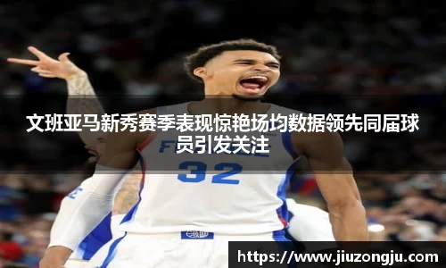 文班亚马新秀赛季表现惊艳场均数据领先同届球员引发关注